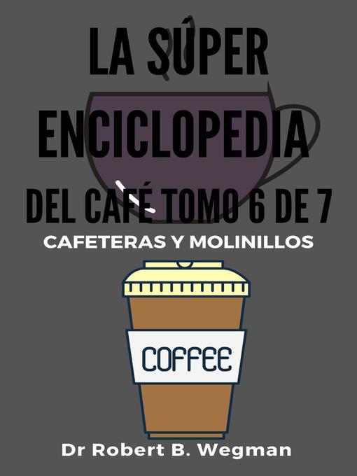 Title details for La Súper Enciclopedia Del Café Tomo 6 De 7 by Dr Robert B. Wegman - Available